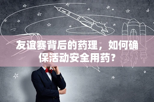 友谊赛背后的药理，如何确保活动安全用药？