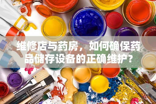 维修店与药房，如何确保药品储存设备的正确维护？