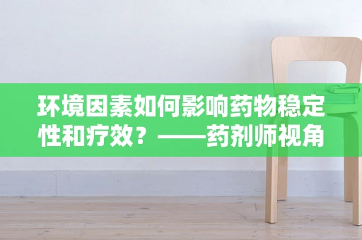 环境因素如何影响药物稳定性和疗效？——药剂师视角下的环境科学考量