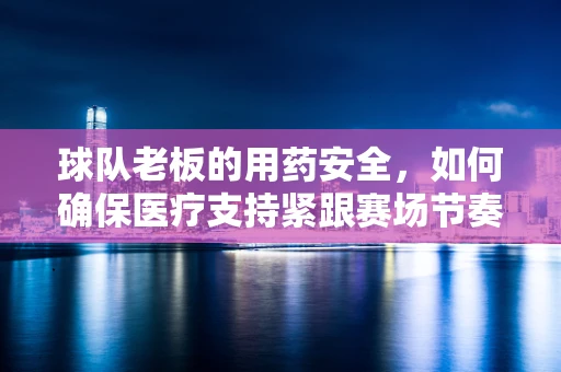 球队老板的用药安全，如何确保医疗支持紧跟赛场节奏？