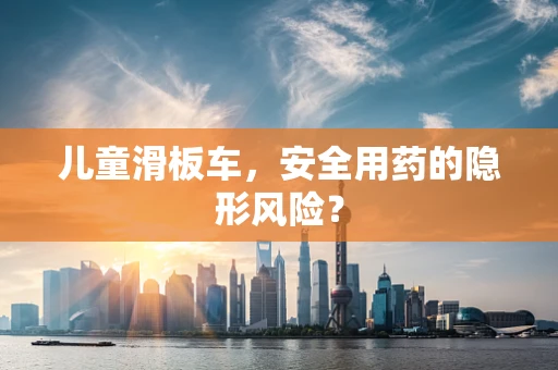 儿童滑板车，安全用药的隐形风险？