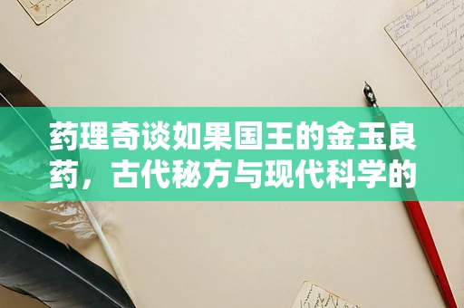 药理奇谈如果国王的金玉良药，古代秘方与现代科学的碰撞