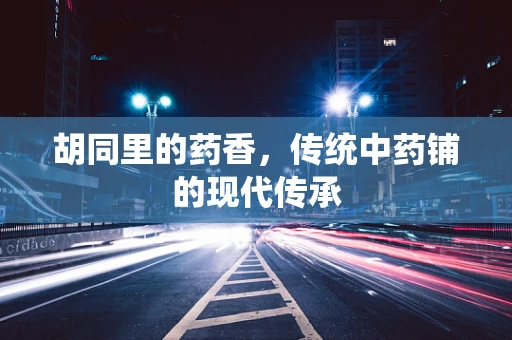胡同里的药香，传统中药铺的现代传承
