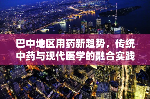 巴中地区用药新趋势，传统中药与现代医学的融合实践