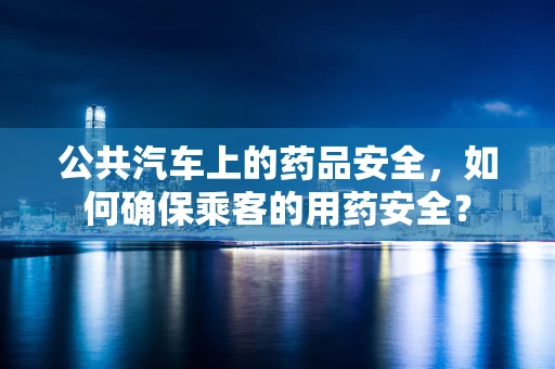 公共汽车上的药品安全，如何确保乘客的用药安全？