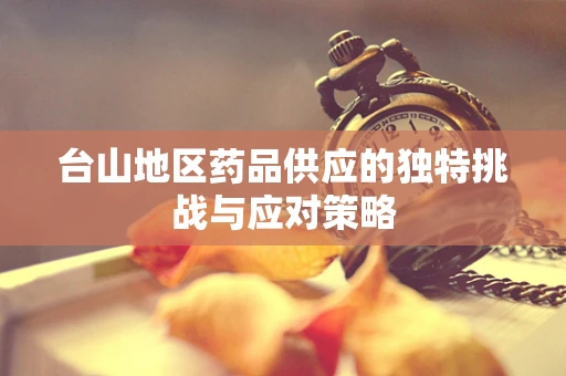 台山地区药品供应的独特挑战与应对策略