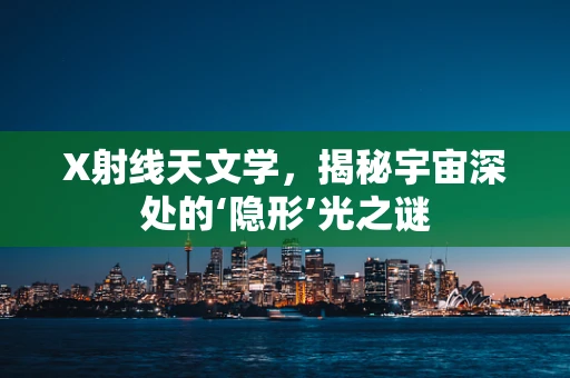 X射线天文学，揭秘宇宙深处的‘隐形’光之谜