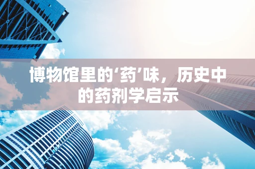 博物馆里的‘药’味，历史中的药剂学启示