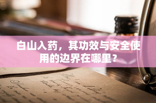 白山入药，其功效与安全使用的边界在哪里？