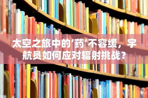 太空之旅中的‘药’不容缓，宇航员如何应对辐射挑战？