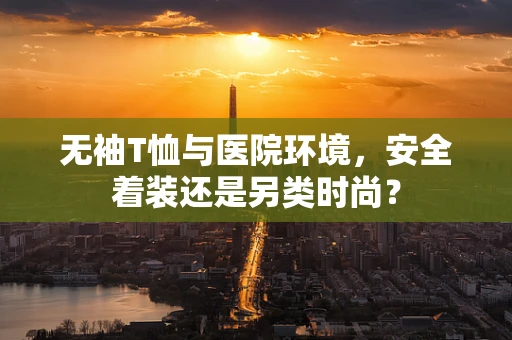 无袖T恤与医院环境，安全着装还是另类时尚？