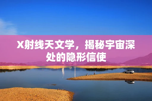 X射线天文学，揭秘宇宙深处的隐形信使