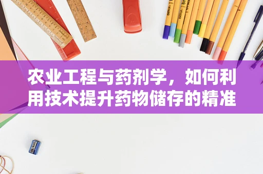 农业工程与药剂学，如何利用技术提升药物储存的精准性？