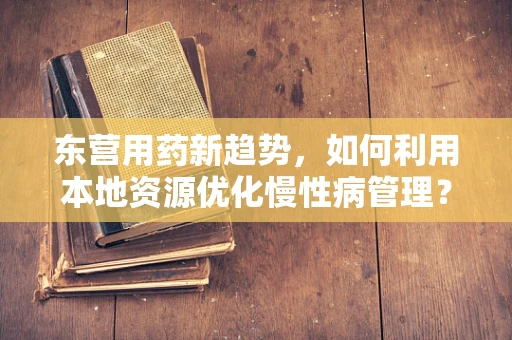 东营用药新趋势，如何利用本地资源优化慢性病管理？