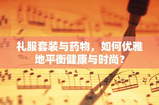 礼服套装与药物，如何优雅地平衡健康与时尚？