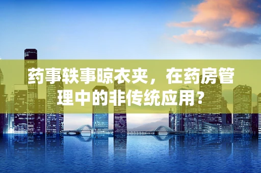 药事轶事晾衣夹，在药房管理中的非传统应用？