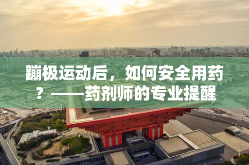 蹦极运动后，如何安全用药？——药剂师的专业提醒