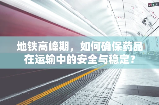 地铁高峰期，如何确保药品在运输中的安全与稳定？