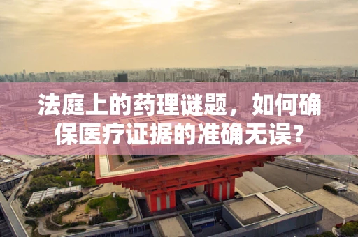 法庭上的药理谜题，如何确保医疗证据的准确无误？