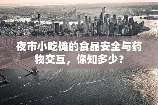 夜市小吃摊的食品安全与药物交互，你知多少？