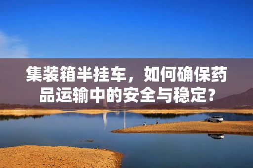 集装箱半挂车，如何确保药品运输中的安全与稳定？