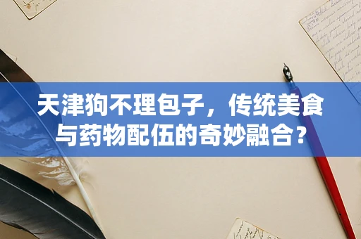 天津狗不理包子，传统美食与药物配伍的奇妙融合？