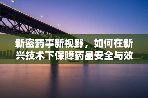 新密药事新视野，如何在新兴技术下保障药品安全与效率？