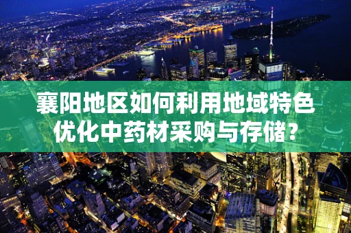 襄阳地区如何利用地域特色优化中药材采购与存储？