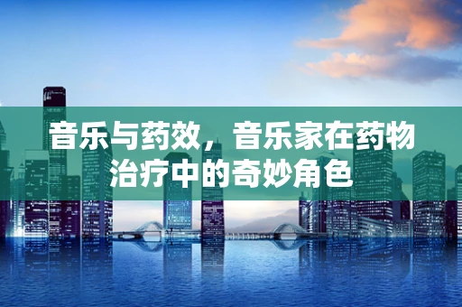 音乐与药效，音乐家在药物治疗中的奇妙角色