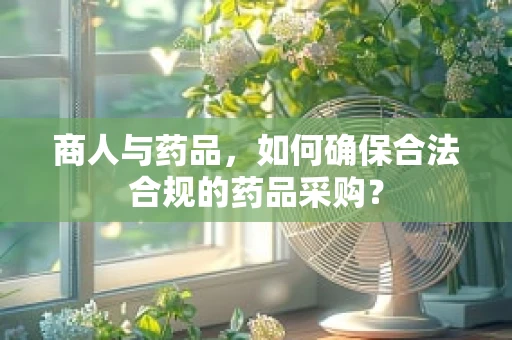商人与药品，如何确保合法合规的药品采购？