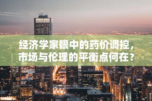 经济学家眼中的药价调控，市场与伦理的平衡点何在？