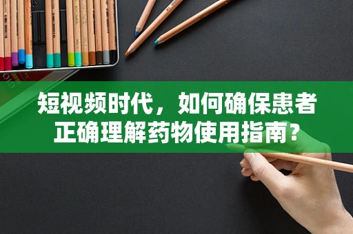 短视频时代，如何确保患者正确理解药物使用指南？