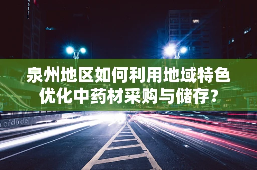 泉州地区如何利用地域特色优化中药材采购与储存？