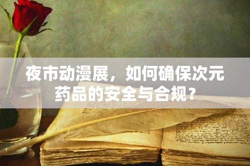 夜市动漫展，如何确保次元药品的安全与合规？