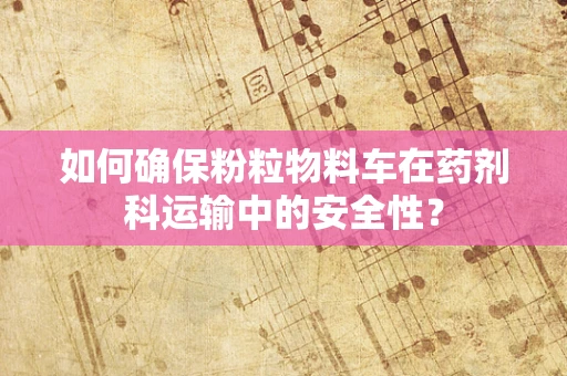 如何确保粉粒物料车在药剂科运输中的安全性？