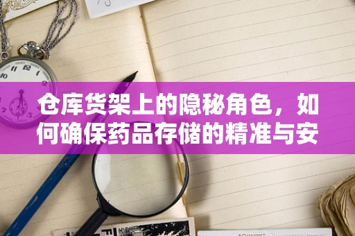 仓库货架上的隐秘角色，如何确保药品存储的精准与安全？