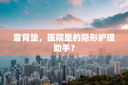 靠背垫，医院里的隐形护理助手？
