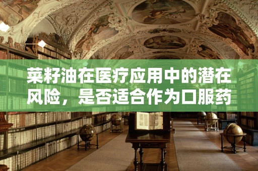菜籽油在医疗应用中的潜在风险，是否适合作为口服药物的溶剂？