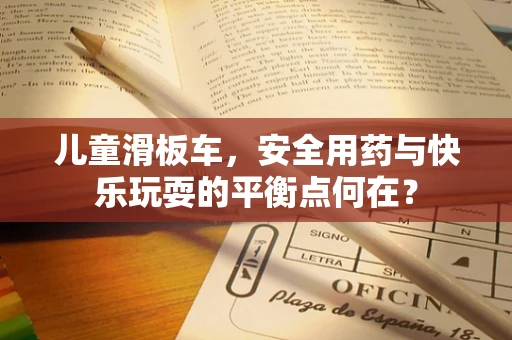 儿童滑板车，安全用药与快乐玩耍的平衡点何在？
