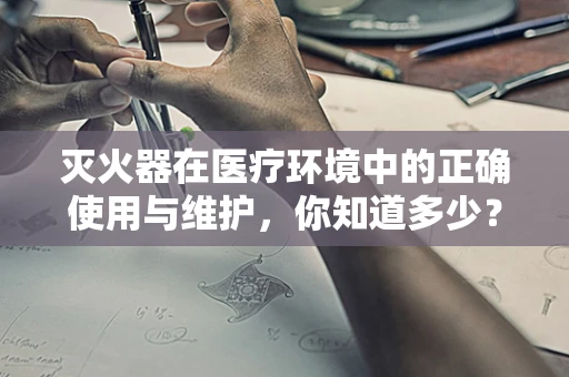 灭火器在医疗环境中的正确使用与维护，你知道多少？
