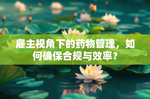 雇主视角下的药物管理，如何确保合规与效率？
