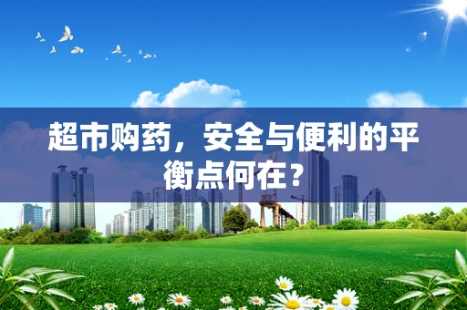 超市购药，安全与便利的平衡点何在？