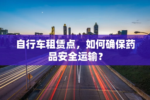 自行车租赁点，如何确保药品安全运输？