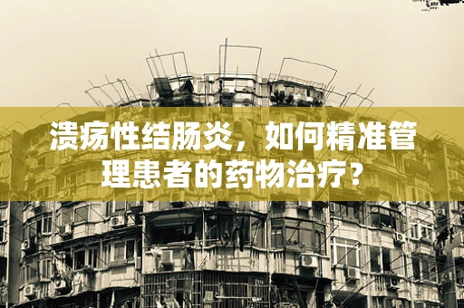 溃疡性结肠炎，如何精准管理患者的药物治疗？