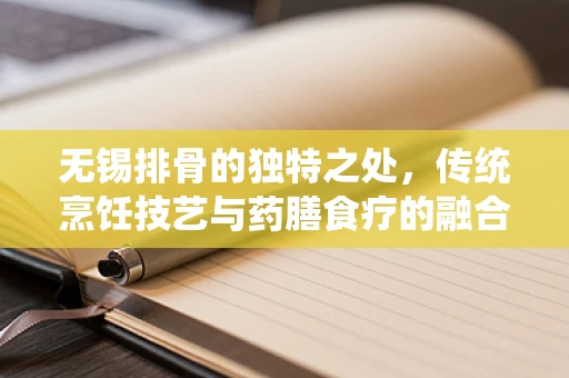 无锡排骨的独特之处，传统烹饪技艺与药膳食疗的融合