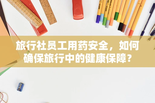 旅行社员工用药安全，如何确保旅行中的健康保障？