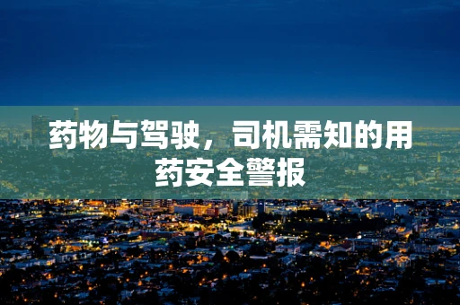 药物与驾驶，司机需知的用药安全警报