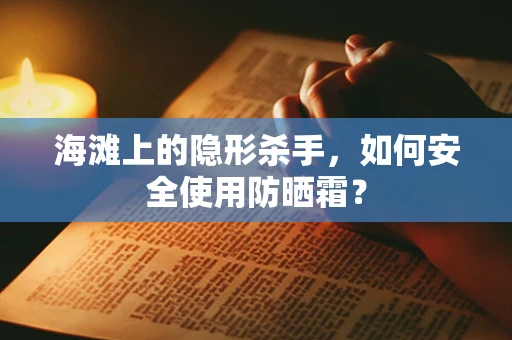 海滩上的隐形杀手，如何安全使用防晒霜？