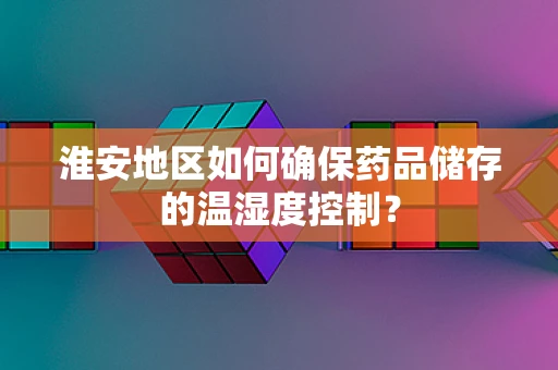 淮安地区如何确保药品储存的温湿度控制？