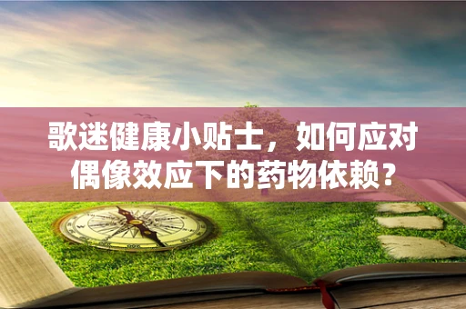 歌迷健康小贴士，如何应对偶像效应下的药物依赖？